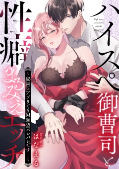 ハイスぺ御曹司と性癖まるみえエッチ~秘密のアプリでSM願望バレバレです!~